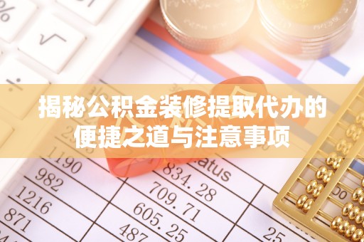 皇姑揭秘公积金装修提取代办的便捷之道与注意事项