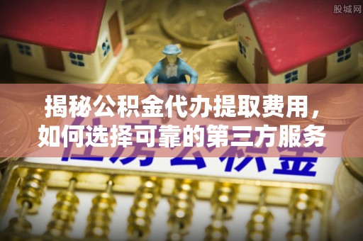 皇姑揭秘公积金代办提取费用，如何选择可靠的第三方服务？