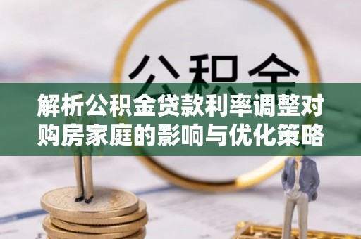皇姑解析公积金贷款利率调整对购房家庭的影响与优化策略