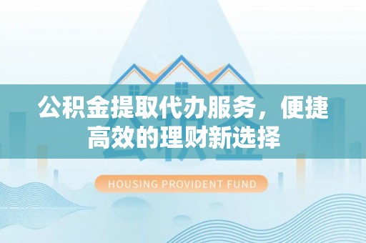皇姑公积金提取代办服务，便捷高效的理财新选择
