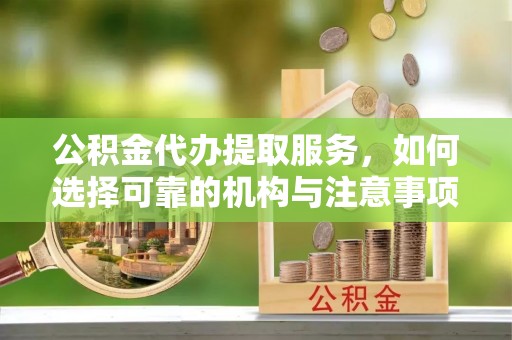 皇姑公积金代办提取服务，如何选择可靠的机构与注意事项