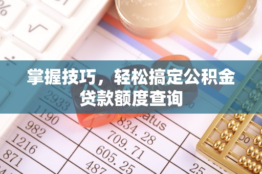 皇姑掌握技巧，轻松搞定公积金贷款额度查询