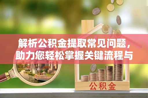 皇姑解析公积金提取常见问题，助力您轻松掌握关键流程与技巧