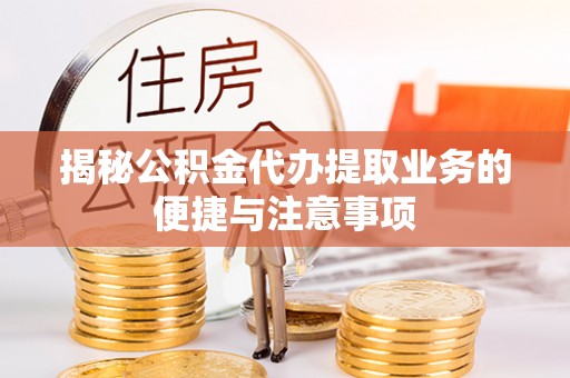 皇姑揭秘公积金代办提取业务的便捷与注意事项