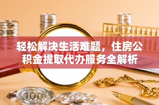皇姑轻松解决生活难题，住房公积金提取代办服务全解析