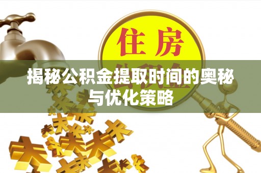 皇姑揭秘公积金提取时间的奥秘与优化策略
