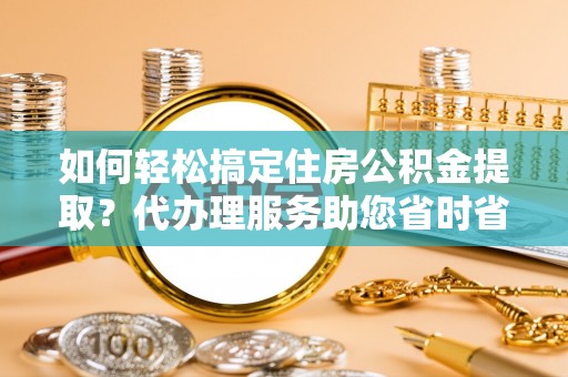 皇姑如何轻松搞定住房公积金提取？代办理服务助您省时省力