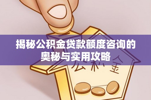 皇姑揭秘公积金贷款额度咨询的奥秘与实用攻略