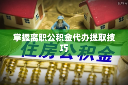 皇姑掌握离职公积金代办提取技巧