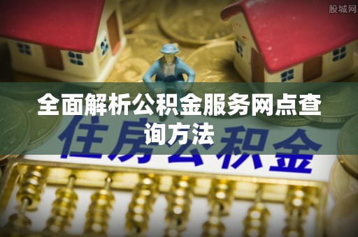皇姑全面解析公积金服务网点查询方法