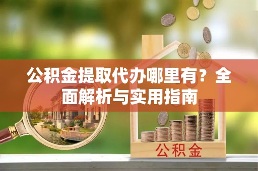 皇姑公积金提取代办哪里有？全面解析与实用指南