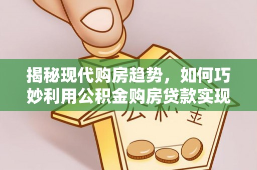 皇姑揭秘现代购房趋势，如何巧妙利用公积金购房贷款实现置业梦想