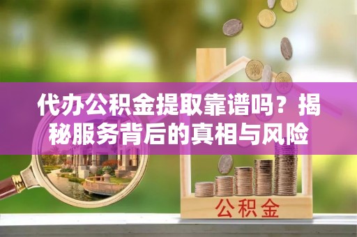 皇姑代办公积金提取靠谱吗？揭秘服务背后的真相与风险