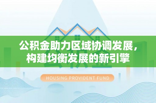 皇姑公积金助力区域协调发展，构建均衡发展的新引擎