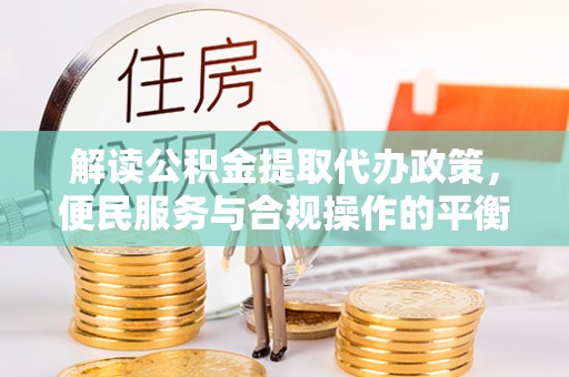 皇姑解读公积金提取代办政策，便民服务与合规操作的平衡之道