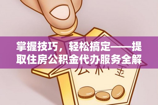 皇姑掌握技巧，轻松搞定——提取住房公积金代办服务全解析