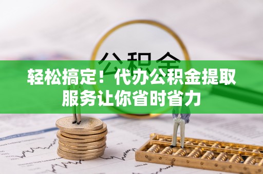 皇姑轻松搞定！代办公积金提取服务让你省时省力