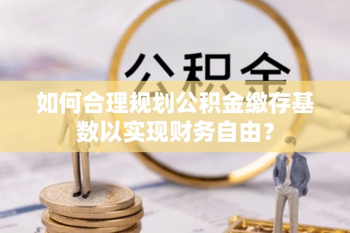 皇姑如何合理规划公积金缴存基数以实现财务自由？