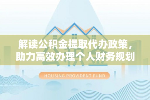 皇姑解读公积金提取代办政策，助力高效办理个人财务规划