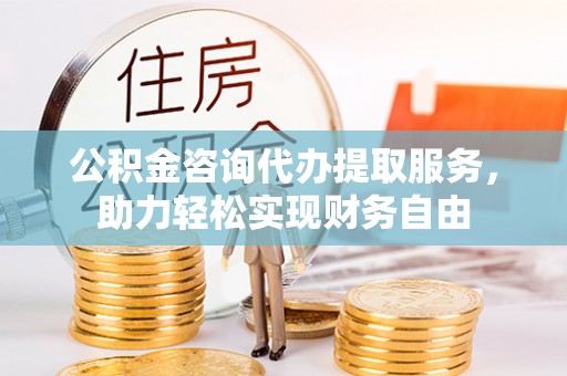 皇姑公积金咨询代办提取服务，助力轻松实现财务自由