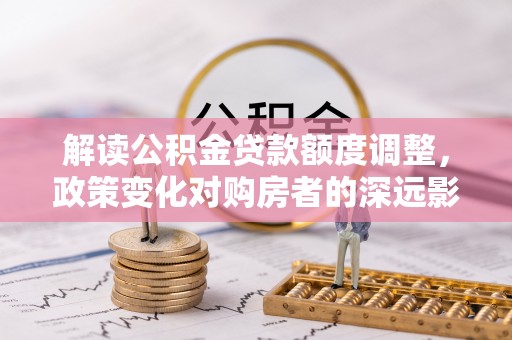皇姑解读公积金贷款额度调整，政策变化对购房者的深远影响
