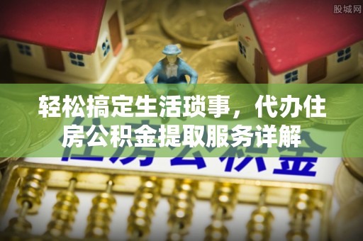 皇姑轻松搞定生活琐事，代办住房公积金提取服务详解