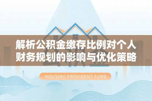 皇姑解析公积金缴存比例对个人财务规划的影响与优化策略