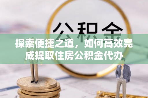 皇姑探索便捷之道，如何高效完成提取住房公积金代办