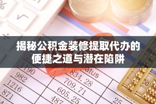 皇姑揭秘公积金装修提取代办的便捷之道与潜在陷阱