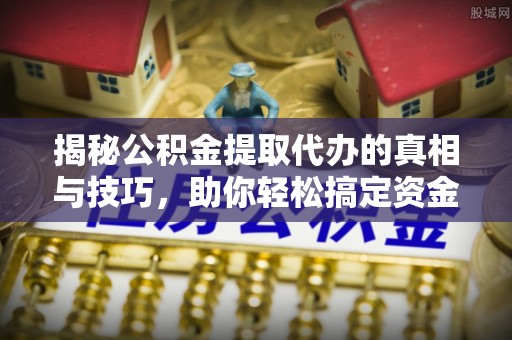 皇姑揭秘公积金提取代办的真相与技巧，助你轻松搞定资金流动问题
