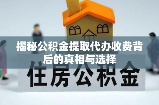 皇姑揭秘公积金提取代办收费背后的真相与选择