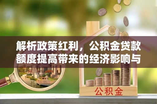 皇姑解析政策红利，公积金贷款额度提高带来的经济影响与生活改变
