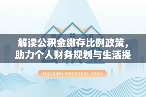 皇姑解读公积金缴存比例政策，助力个人财务规划与生活提升