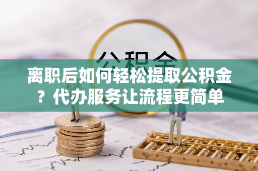 皇姑离职后如何轻松提取公积金？代办服务让流程更简单