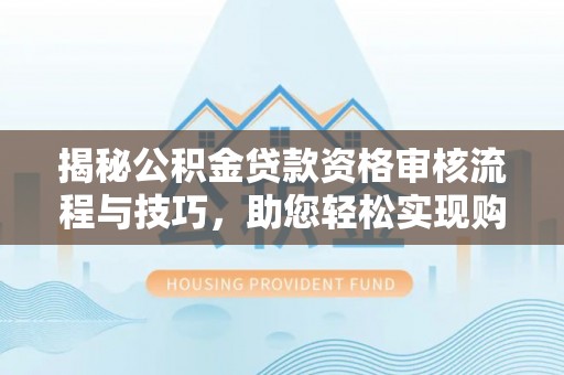皇姑揭秘公积金贷款资格审核流程与技巧，助您轻松实现购房梦想