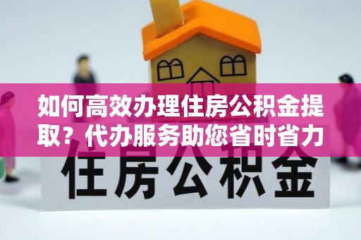 皇姑如何高效办理住房公积金提取？代办服务助您省时省力