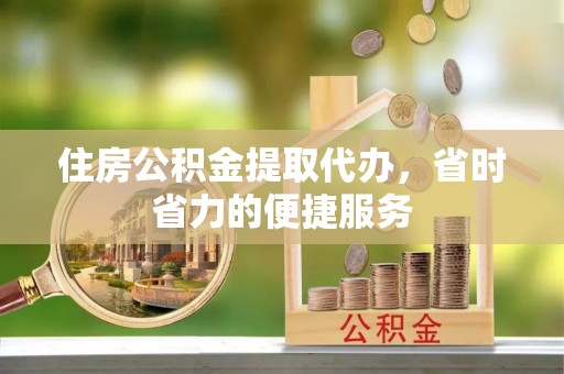 皇姑住房公积金提取代办，省时省力的便捷服务