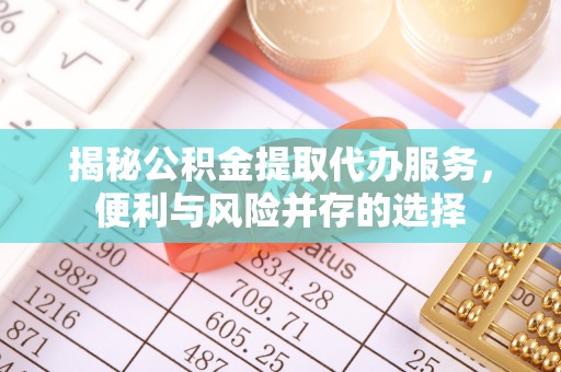 皇姑揭秘公积金提取代办服务，便利与风险并存的选择