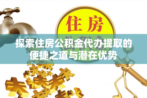 皇姑探索住房公积金代办提取的便捷之道与潜在优势