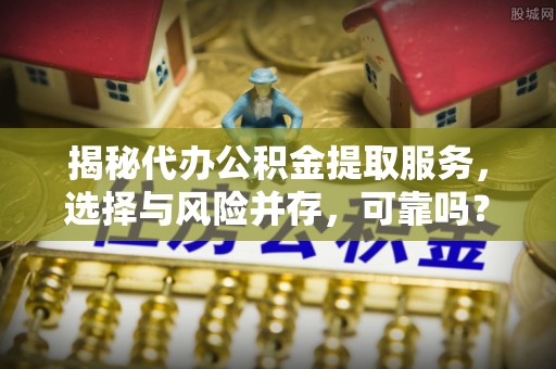 皇姑揭秘代办公积金提取服务，选择与风险并存，可靠吗？