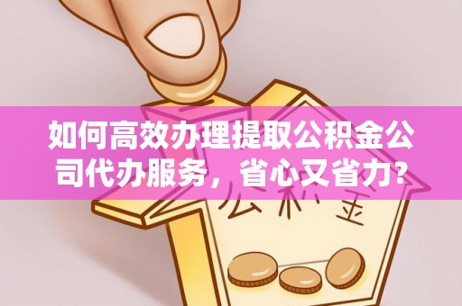 皇姑如何高效办理提取公积金公司代办服务，省心又省力？
