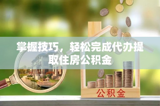 皇姑掌握技巧，轻松完成代办提取住房公积金