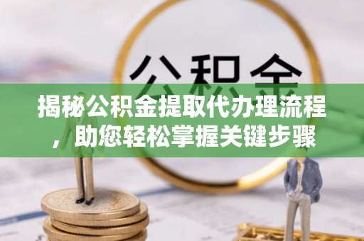 皇姑揭秘公积金提取代办理流程，助您轻松掌握关键步骤