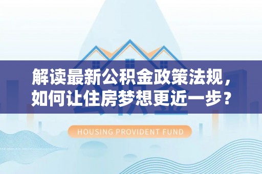 皇姑解读最新公积金政策法规，如何让住房梦想更近一步？