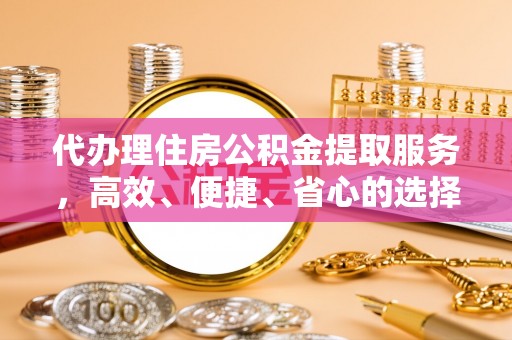 皇姑代办理住房公积金提取服务，高效、便捷、省心的选择