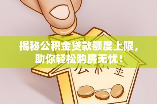 皇姑揭秘公积金贷款额度上限，助你轻松购房无忧！