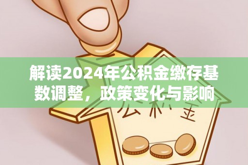 皇姑解读2024年公积金缴存基数调整，政策变化与影响