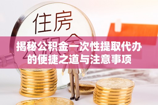 皇姑揭秘公积金一次性提取代办的便捷之道与注意事项