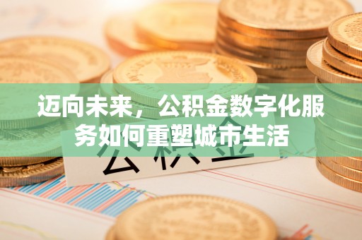 皇姑迈向未来，公积金数字化服务如何重塑城市生活