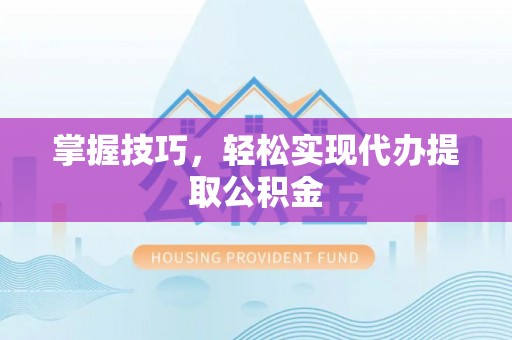皇姑掌握技巧，轻松实现代办提取公积金